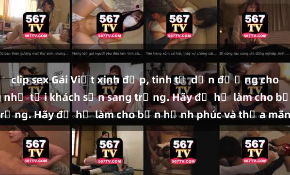 clip sex Gái Việt xinh đẹp, tinh tế dẫn đường cho trải nghiệm tình ái đáng nhớ tại khách sạn sang trọng. Hãy để họ làm cho bạn hạnh phúc và thỏa mãn.