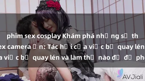 phim sex cosplay Khám phá những sự thật đáng sợ về sex camera ẩn: Tác hại của việc bị quay lén và làm thế nào để đề phòng