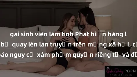 gái sinh viên làm tình Phát hiện hàng loạt video gái Việt bị quay lén lan truyền trên mạng xã hội, cảnh báo nguy cơ xâm phạm quyền riêng tư và đề xuất biện pháp ngăn chặn.