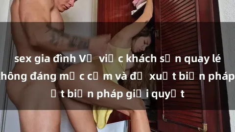 sex gia đình Vụ việc khách sạn quay lén: Hành vi không đáng mặc cảm và đề xuất biện pháp giải quyết