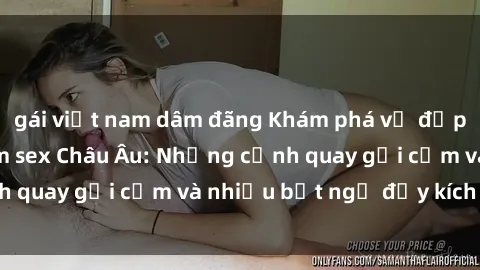 gái việt nam dâm đãng Khám phá vẻ đẹp hoang dã của phim sex Châu Âu: Những cảnh quay gợi cảm và nhiều bất ngờ đầy kích thích