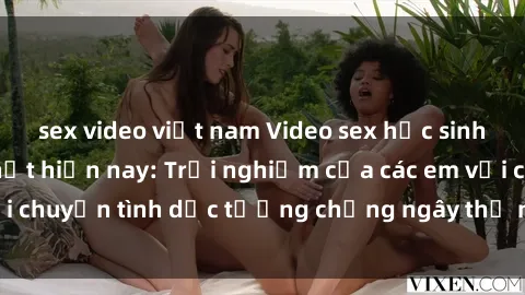 sex video việt nam Video sex học sinh không che hot nhất hiện nay: Trải nghiệm của các em với chuyện tình dục tưởng chừng ngây thơ nhưng cuồng nhiệt.