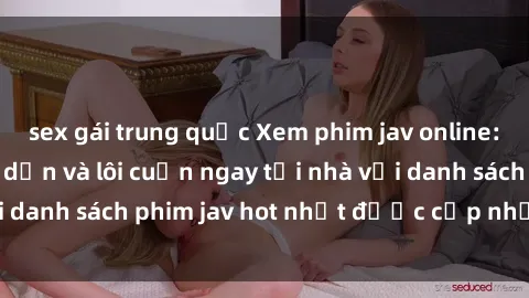 sex gái trung quốc Xem phim jav online: trải nghiệm hấp dẫn và lôi cuốn ngay tại nhà với danh sách phim jav hot nhất được cập nhật liên tục.