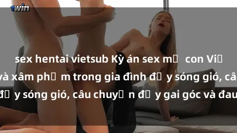 sex hentai vietsub Kỳ án sex mẹ con Việt Nam: Sự sở hữu và xâm phạm trong gia đình đầy sóng gió, câu chuyện đầy gai góc và đau lòng.