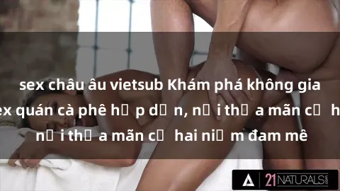 sex châu âu vietsub Khám phá không gian độc đáo tại sex quán cà phê hấp dẫn, nơi thỏa mãn cả hai niềm đam mê