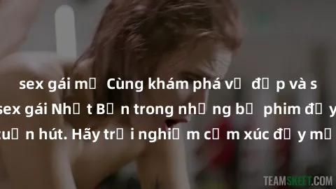 sex gái mỹ Cùng khám phá vẻ đẹp và sức gợi cảm của sex gái Nhật Bản trong những bộ phim đầy nghệ thuật và cuốn hút. Hãy trải nghiệm cảm xúc đầy mới mẻ và sống động từ những cảnh quay tinh tế và quyến 