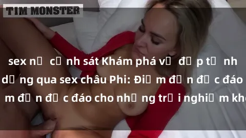 sex nữ cảnh sát Khám phá vẻ đẹp tự nhiên và văn hóa đa dạng qua sex châu Phi: Điểm đến độc đáo cho những trải nghiệm khó quên