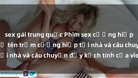 sex gái trung quốc Phim sex cưỡng hiếp vietsub: Nữ sinh bị tên trộm cưỡng hiếp tại nhà và câu chuyện đầy kịch tính của vietsub