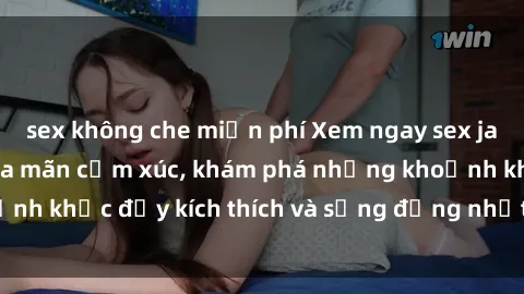 sex không che miễn phí Xem ngay sex jav không che để thỏa mãn cảm xúc, khám phá những khoảnh khắc đầy kích thích và sống động nhất chỉ trong click!