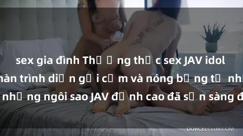sex gia đình Thưởng thức sex JAV idol miễn phí: Những màn trình diễn gợi cảm và nóng bỏng từ những ngôi sao JAV đỉnh cao đã sẵn sàng để bạn khám phá.