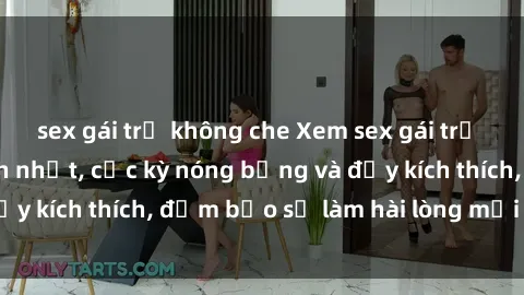 sex gái trẻ không che Xem sex gái trẻ không che hấp dẫn nhất, cực kỳ nóng bỏng và đầy kích thích, đảm bảo sẽ làm hài lòng mọi người!