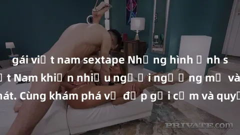 gái việt nam sextape Những hình ảnh sex gái sinh viên Việt Nam khiến nhiều người ngưỡng mộ và thèm khát. Cùng khám phá vẻ đẹp gợi cảm và quyến rũ của những cô gái trẻ này.