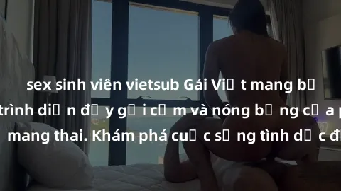 sex sinh viên vietsub Gái Việt mang bầu và làm tình: Màn trình diễn đầy gợi cảm và nóng bỏng của phụ nữ mang thai. Khám phá cuộc sống tình dục đầy hấp dẫn và mới lạ của họ!