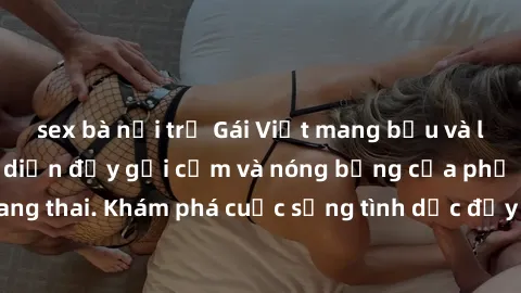sex bà nội trợ Gái Việt mang bầu và làm tình: Màn trình diễn đầy gợi cảm và nóng bỏng của phụ nữ mang thai. Khám phá cuộc sống tình dục đầy hấp dẫn và mới lạ của họ!