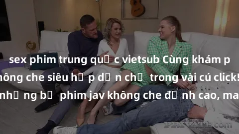sex phim trung quốc vietsub Cùng khám phá thế giới jav không che siêu hấp dẫn chỉ trong vài cú click! Đắm chìm trong những bộ phim jav không che đỉnh cao, mang lại trải nghiệm thú vị và đầy kích thích