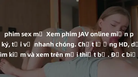 phim sex mỹ Xem phim JAV online miễn phí không cần đăng ký, tải về nhanh chóng. Chất lượng HD, dễ dàng tìm kiếm và xem trên mọi thiết bị. Đặc biệt, không quảng cáo làm phiền.