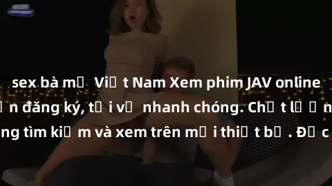 sex bà mẹ Việt Nam Xem phim JAV online miễn phí không cần đăng ký, tải về nhanh chóng. Chất lượng HD, dễ dàng tìm kiếm và xem trên mọi thiết bị. Đặc biệt, không quảng cáo làm phiền.