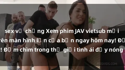 sex vợ chồng Xem phim JAV vietsub mới nhất và hấp dẫn trên màn hình lớn của bạn ngay hôm nay! Đắm chìm trong thế giới tình ái đầy nóng bỏng và kích thích.