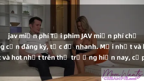 jav miễn phí Tải phim JAV miễn phí chất lượng cao, không cần đăng ký, tốc độ nhanh. Mới nhất và hot nhất trên thị trường hiện nay, cập nhật hàng ngày.