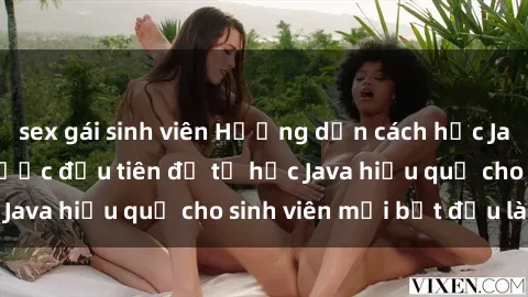 sex gái sinh viên Hướng dẫn cách học Java cho sinh viên: Bước đầu tiên để tự học Java hiệu quả cho sinh viên mới bắt đầu là gì?