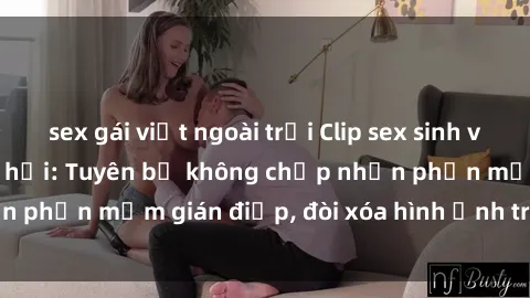 sex gái việt ngoài trời Clip sex sinh viên gây sốt mạng xã hội: Tuyên bố không chấp nhận phần mềm gián điệp, đòi xóa hình ảnh trên internet