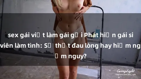 sex gái việt làm gái gọi Phát hiện gái sinh viên làm tình: Sự thật đau lòng hay hiểm nguy?