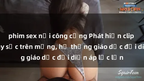 phim sex nơi công cộng Phát hiện clip sex nữ sinh gây sốc trên mạng, hệ thống giáo dục đối diện áp lực lớn