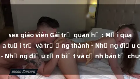 sex giáo viên Gái trẻ quan hệ: Mối quan hệ khác biệt giữa tuổi trẻ và trưởng thành - Những điều cần biết và cảnh báo từ chuyên gia