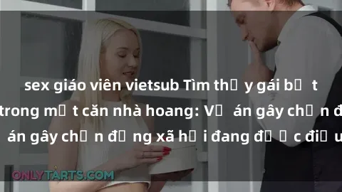 sex giáo viên vietsub Tìm thấy gái bị trói và bị hiếp dâm trong một căn nhà hoang: Vụ án gây chấn động xã hội đang được điều tra vào.