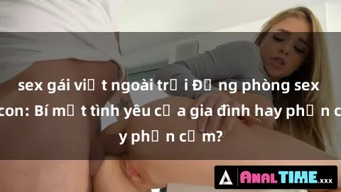 sex gái việt ngoài trời Động phòng sex mẹ con: Bí mật tình yêu của gia đình hay phản cảm?