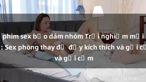 phim sex bạo dâm nhóm Trải nghiệm mới lạ: Sex phòng thay đồ đầy kích thích và gợi cảm