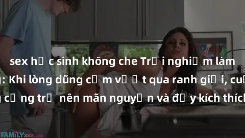 sex học sinh không che Trải nghiệm làm tình ngoài đường: Khi lòng dũng cảm vượt qua ranh giới, cuộc hẹn nơi công cộng trở nên mãn nguyện và đầy kích thích. Hành vi nguy hiểm, nhưng cũng tạo nên cảm gi