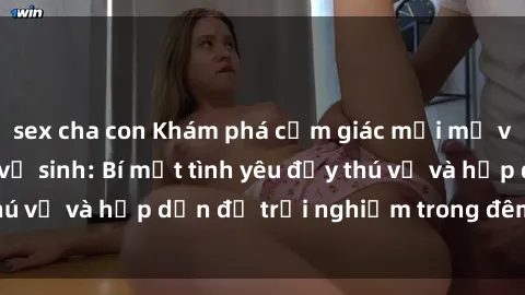 sex cha con Khám phá cảm giác mới mẻ với sex trong nhà vệ sinh: Bí mật tình yêu đầy thú vị và hấp dẫn để trải nghiệm trong đêm hôm nay!