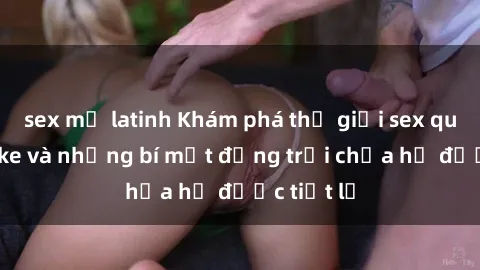 sex mỹ latinh Khám phá thế giới sex quán karaoke và những bí mật động trời chưa hề được tiết lộ