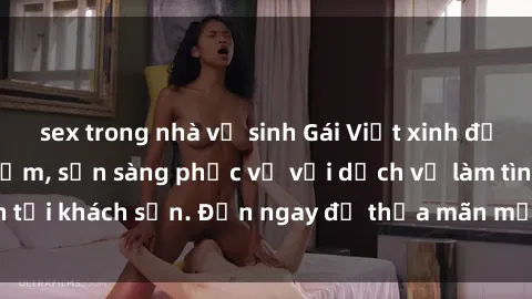 sex trong nhà vệ sinh Gái Việt xinh đẹp, nồng nàn tình cảm, sẵn sàng phục vụ với dịch vụ làm tình tại khách sạn. Đến ngay để thỏa mãn mọi khao khát của bạn!