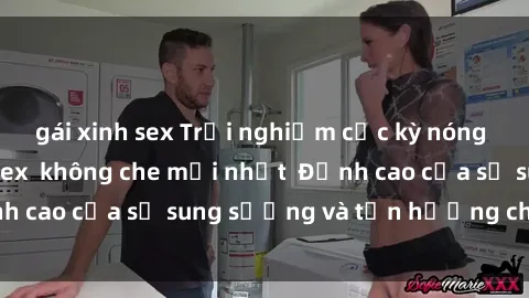 gái xinh sex Trải nghiệm cực kỳ nóng bỏng trong phim sex  không che mới nhất  Đỉnh cao của sự sung sướng và tận hưởng chân thật