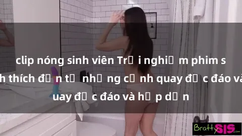 clip nóng sinh viên Trải nghiệm phim sex : Sự kích thích đến từ những cảnh quay độc đáo và hấp dẫn