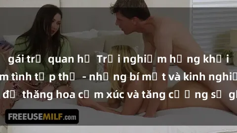 gái trẻ quan hệ Trải nghiệm hứng khởi cùng với việc làm tình tập thể - những bí mật và kinh nghiệm để thăng hoa cảm xúc và tăng cường sự gắn kết trong mối quan hệ