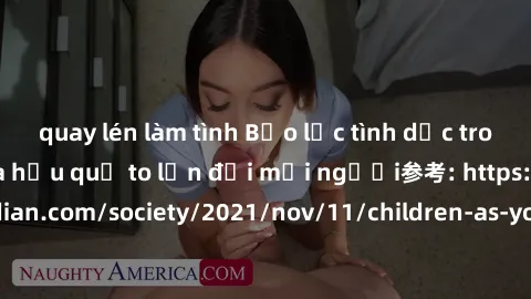 quay lén làm tình Bạo lực tình dục trong nhóm: nguy cơ và hậu quả to lớn đối mọi người参考: https://www.theguardian.com/society/2021/nov/11/children-as-young-as-four-are-being-sexually-abused-by-groups-