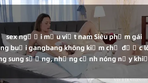 sex người mẫu việt nam Siêu phẩm gái Việt tham gia trong buổi gangbang không kiềm chế được lòng sung sướng, những cảnh nóng nảy khiến ai cũng phải mãn nhãn