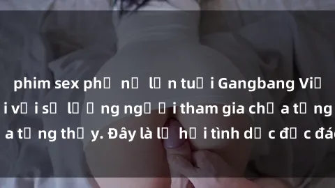 phim sex phụ nữ lớn tuổi Gangbang Việt Nam: Kỷ lục mới với số lượng người tham gia chưa từng thấy. Đây là lễ hội tình dục độc đáo và gây sốc.