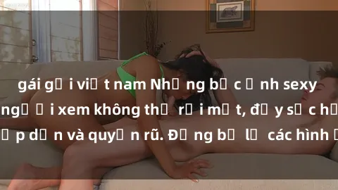 gái gọi việt nam Những bức ảnh sexy tá gợi cảm khiến người xem không thể rời mắt, đầy sức hấp dẫn và quyến rũ. Đừng bỏ lỡ các hình ảnh nóng bỏng này!