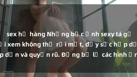 sex họ hàng Những bức ảnh sexy tá gợi cảm khiến người xem không thể rời mắt, đầy sức hấp dẫn và quyến rũ. Đừng bỏ lỡ các hình ảnh nóng bỏng này!