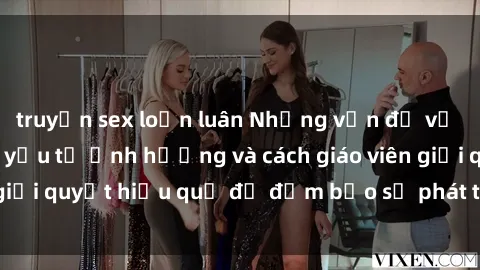 truyện sex loạn luân Những vấn đề về sex học sinh: Các yếu tố ảnh hưởng và cách giáo viên giải quyết hiệu quả để đảm bảo sự phát triển toàn diện.