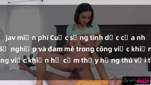 jav miễn phí Cuộc sống tình dục của nhân viên văn phòng: Sự nghiệp và đam mê trong công việc khiến họ cảm thấy hứng thú với tình dục?