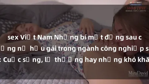 sex Việt Nam Những bí mật đằng sau cuộc sống của những nữ hầu gái trong ngành công nghiệp sex: Cuộc sống, lẽ thường hay những khó khăn mà họ phải đối mặt.