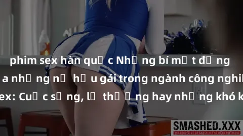 phim sex hàn quốc Những bí mật đằng sau cuộc sống của những nữ hầu gái trong ngành công nghiệp sex: Cuộc sống, lẽ thường hay những khó khăn mà họ phải đối mặt.