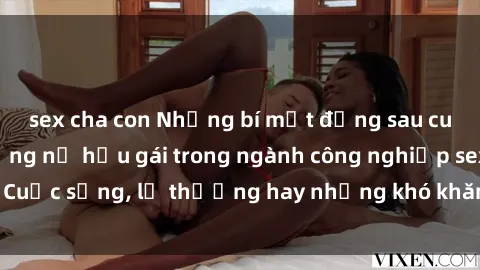 sex cha con Những bí mật đằng sau cuộc sống của những nữ hầu gái trong ngành công nghiệp sex: Cuộc sống, lẽ thường hay những khó khăn mà họ phải đối mặt.