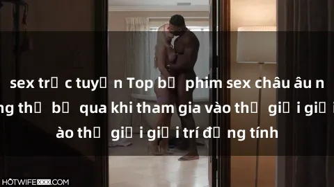 sex trực tuyến Top bộ phim sex châu âu nổi tiếng không thể bỏ qua khi tham gia vào thế giới giải trí đồng tính