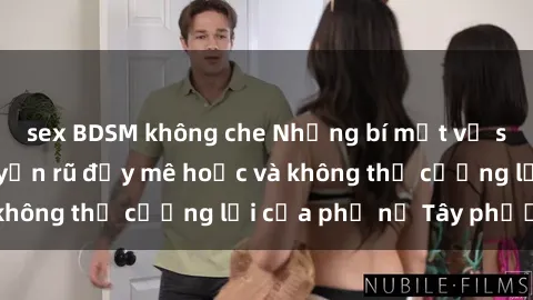 sex BDSM không che Những bí mật về sex gái Tây: Sự quyến rũ đầy mê hoặc và không thể cưỡng lại của phụ nữ Tây phương